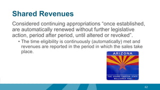 Shared Revenues
Considered continuing appropriations “once established,
are automatically renewed without further legislative
action, period after period, until altered or revoked”.
• The time eligibility is continuously (automatically) met and
revenues are reported in the period in which the sales take
place.
62
 