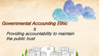Governmental Accounting Ethic
s
Providing accountability to maintain
the public trust
 