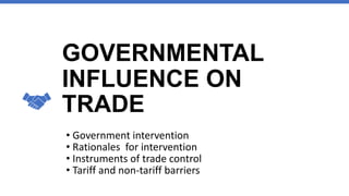 GOVERNMENTAL
INFLUENCE ON
TRADE
• Government intervention
• Rationales for intervention
• Instruments of trade control
• Tariff and non-tariff barriers
 