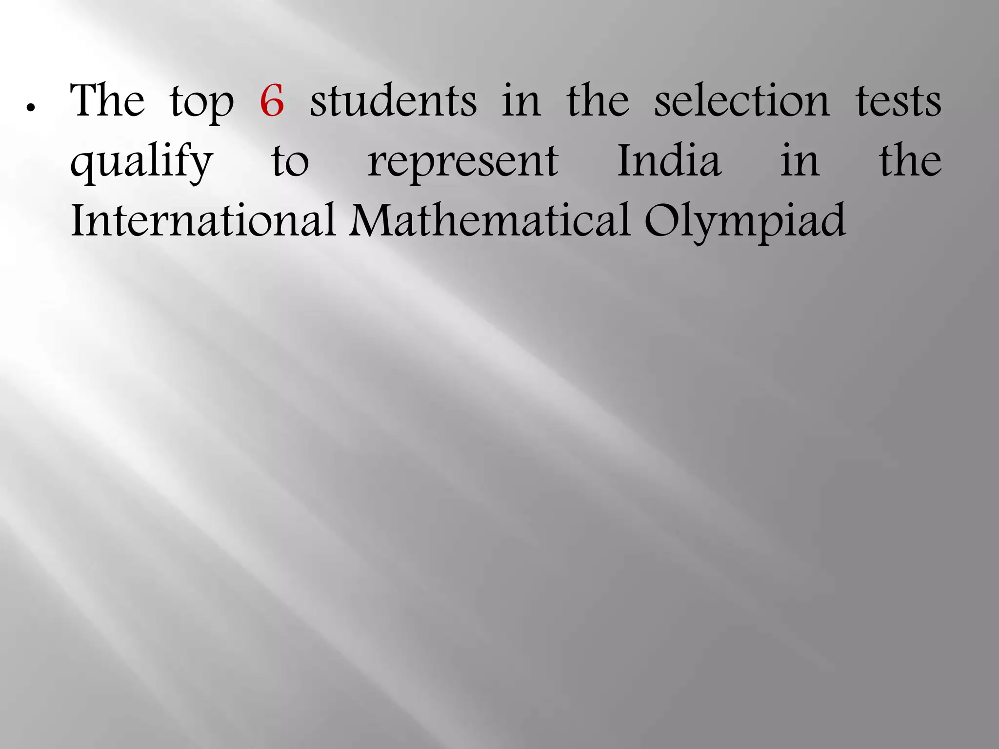 • The top 6 students in the selection tests
qualify to represent India in the
International Mathematical Olympiad
 