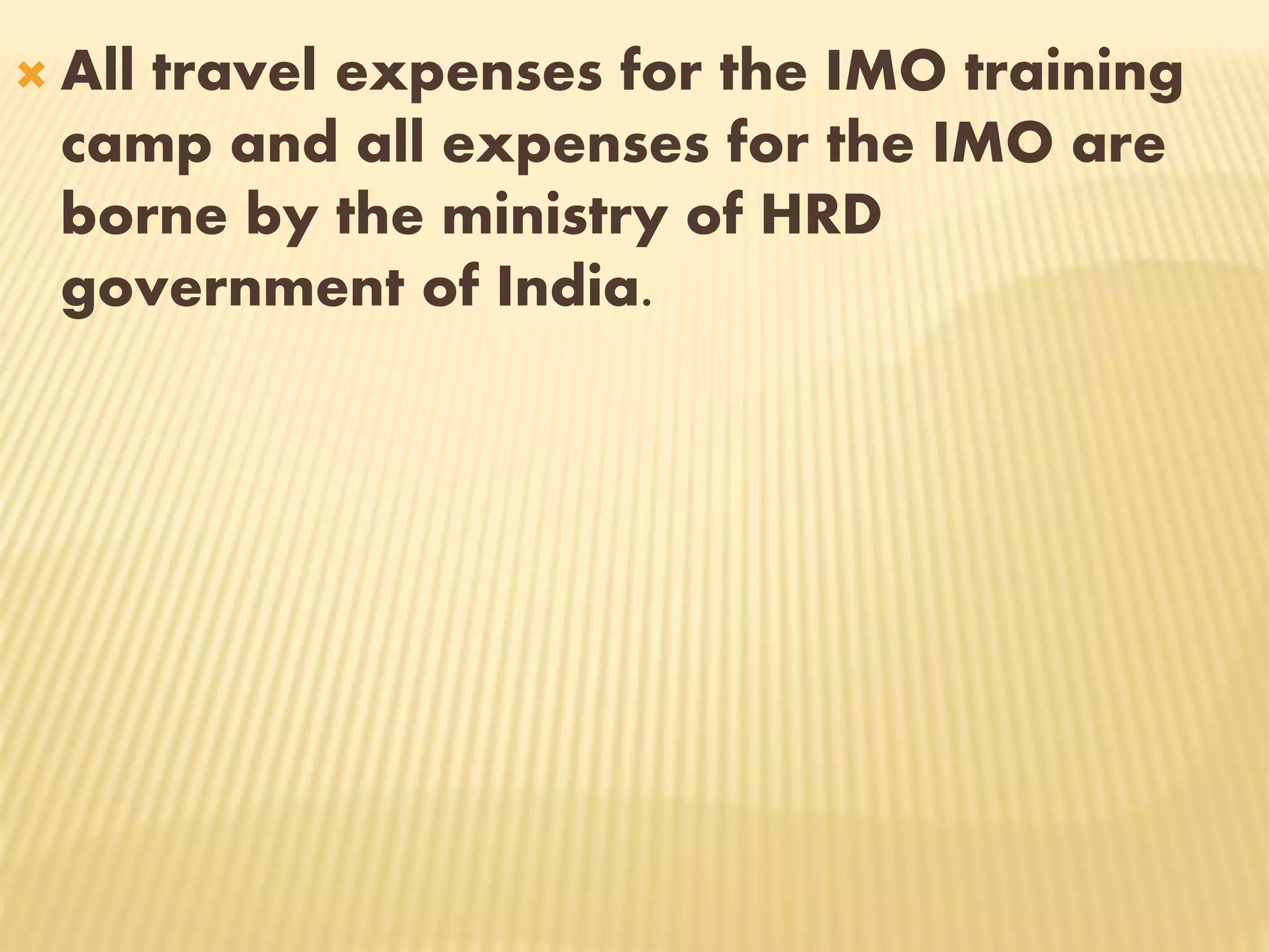  All travel expenses for the IMO training
camp and all expenses for the IMO are
borne by the ministry of HRD
government of India.
 