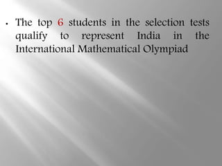 • The top 6 students in the selection tests
qualify to represent India in the
International Mathematical Olympiad
 