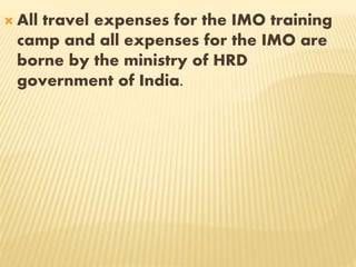  All travel expenses for the IMO training
camp and all expenses for the IMO are
borne by the ministry of HRD
government of India.
 