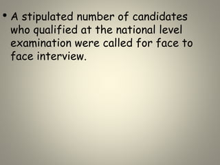 • A stipulated number of candidates
who qualified at the national level
examination were called for face to
face interview.
 