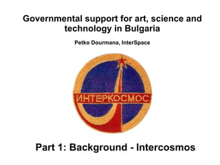 Part 1: Background - Intercosmos Governmental support for art, science and technology in Bulgaria Petko Dourmana, InterSpace 