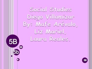 Social Studies Diego Villamizar By: Mafe Arévalo,  Liz Mariel,  Laura Reales. 5B 5B 5b 5B 5b 