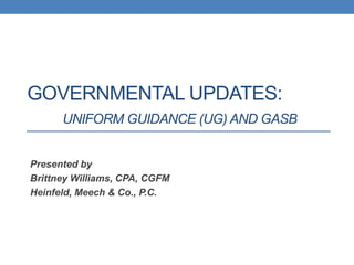GOVERNMENTAL UPDATES:
UNIFORM GUIDANCE (UG) AND GASB
Presented by
Brittney Williams, CPA, CGFM
Heinfeld, Meech & Co., P.C.
 