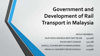 Government and
Development of Rail
Transport in Malaysia
GROUP MEMBERS:
NUR FARAH WAHEDA BINTI MAT REJAB 1321968
RAHAH BINTI ZAMANI 1321288
NURULL SYAHIRA BINTI KAMARUZAMAN 1328372
NIDAA UL HANI BINTI MOHD GHAZALI 1129586
 
