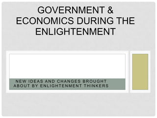 N E W I D E A S A N D C H A N G E S B R O U G H T
A B O U T B Y E N L I G H T E N M E N T T H I N K E R S
GOVERNMENT &
ECONOMICS DURING THE
ENLIGHTENMENT
 