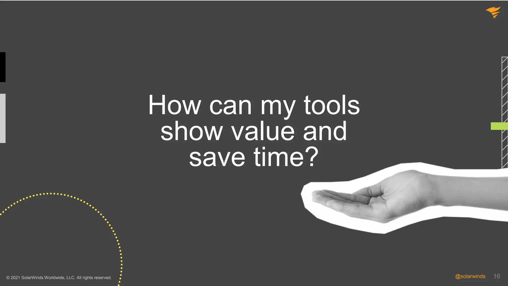 16
@solarwinds 16
@solarwinds
© 2021 SolarWinds Worldwide, LLC. All rights reserved.
How can my tools
show value and
save time?
 