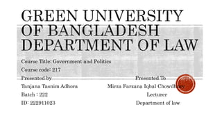 Course Title: Government and Politics
Course code: 217
Presented by Presented To
Tanjana Tasnim Adhora Mirza Farzana Iqbal Chowdhury
Batch : 222 Lecturer
ID: 222911023 Department of law
 