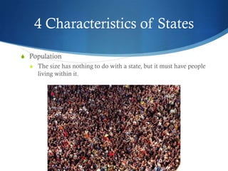 4 Characteristics of States

S Population
  S The size has nothing to do with a state, but it must have people
     living within it.
 