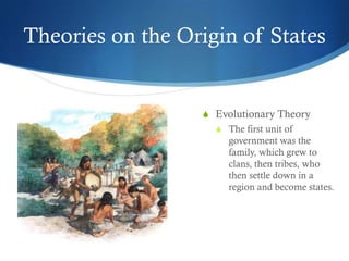 Theories on the Origin of States


                  S Evolutionary Theory
                    S The first unit of
                       government was the
                       family, which grew to
                       clans, then tribes, who
                       then settle down in a
                       region and become states.
 