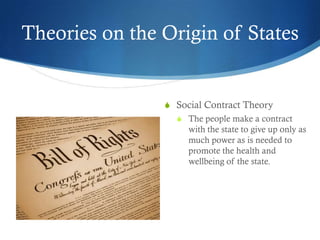 Theories on the Origin of States


                S Social Contract Theory
                  S The people make a contract
                     with the state to give up only as
                     much power as is needed to
                     promote the health and
                     wellbeing of the state.
 