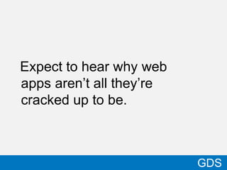 Expect to hear why web
apps aren’t all they’re
cracked up to be.
30
GDS
 