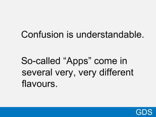 Confusion is understandable.
So-called “Apps” come in
several very, very different
flavours.
5
GDS
 