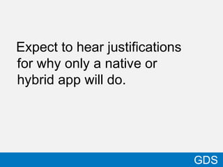 Expect to hear justifications
for why only a native or
hybrid app will do.
29
GDS
 