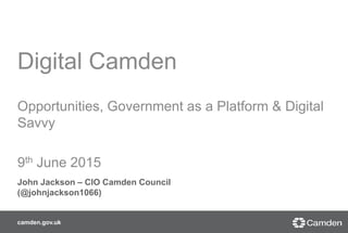 camden.gov.uk
Digital Camden
Opportunities, Government as a Platform & Digital
Savvy
9th June 2015
John Jackson – CIO Camden Council
(@johnjackson1066)
 