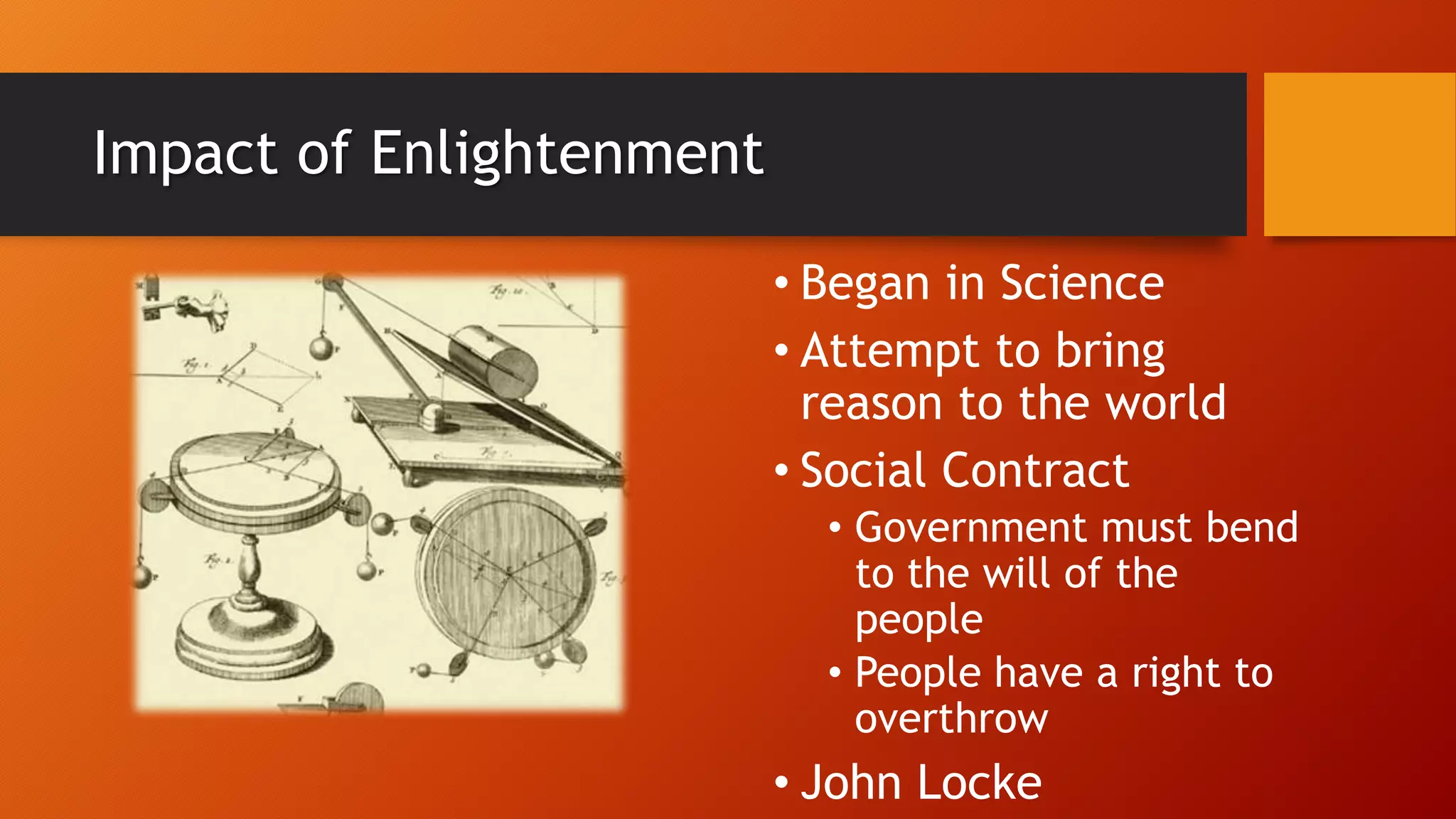 Impact of Enlightenment
• Began in Science
• Attempt to bring
reason to the world
• Social Contract
• Government must bend
to the will of the
people
• People have a right to
overthrow
• John Locke
 