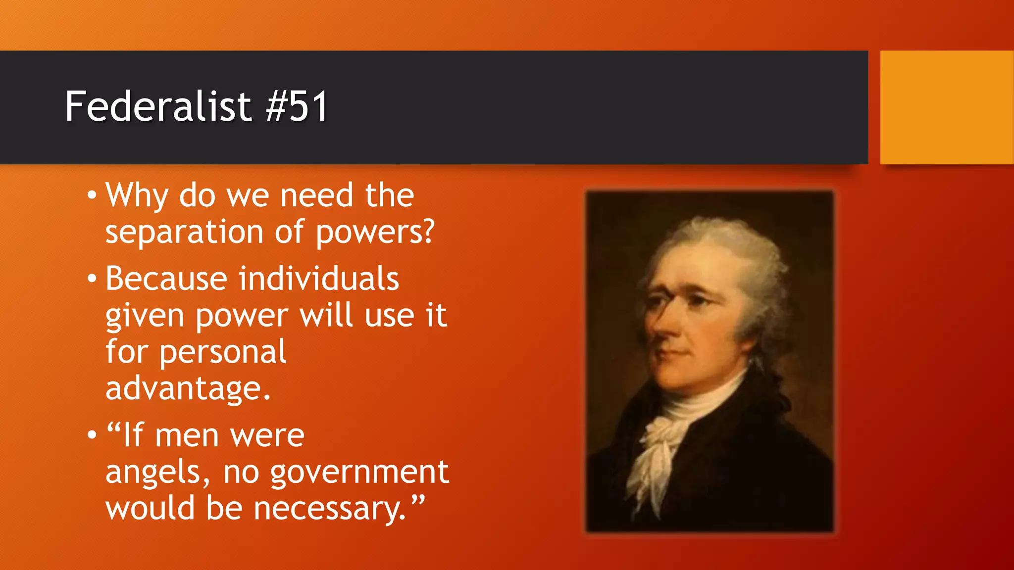 Federalist #51
• Why do we need the
separation of powers?
• Because individuals
given power will use it
for personal
advantage.
• “If men were
angels, no government
would be necessary.”
 