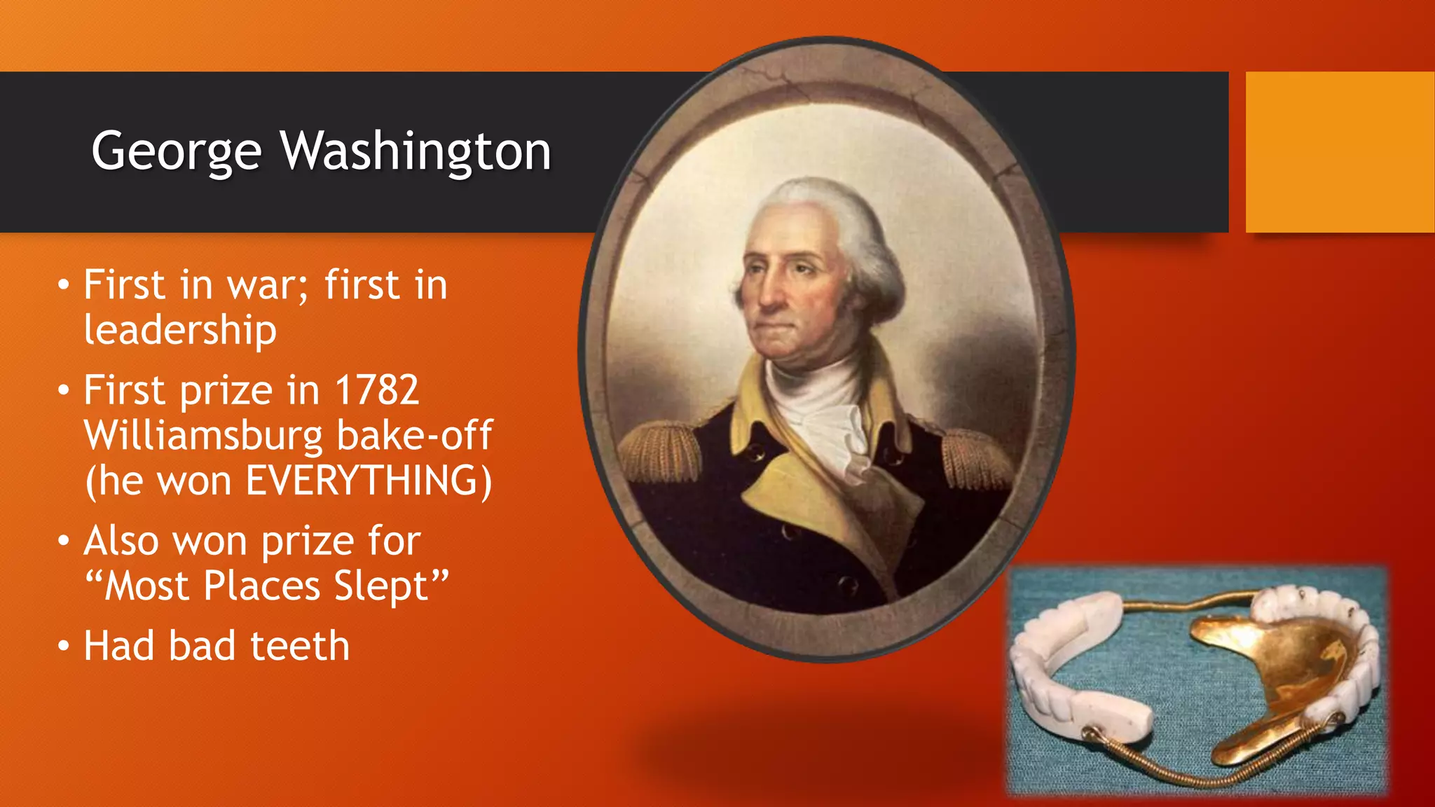 George Washington
• First in war; first in
leadership
• First prize in 1782
Williamsburg bake-off
(he won EVERYTHING)
• Also won prize for
“Most Places Slept”
• Had bad teeth
 