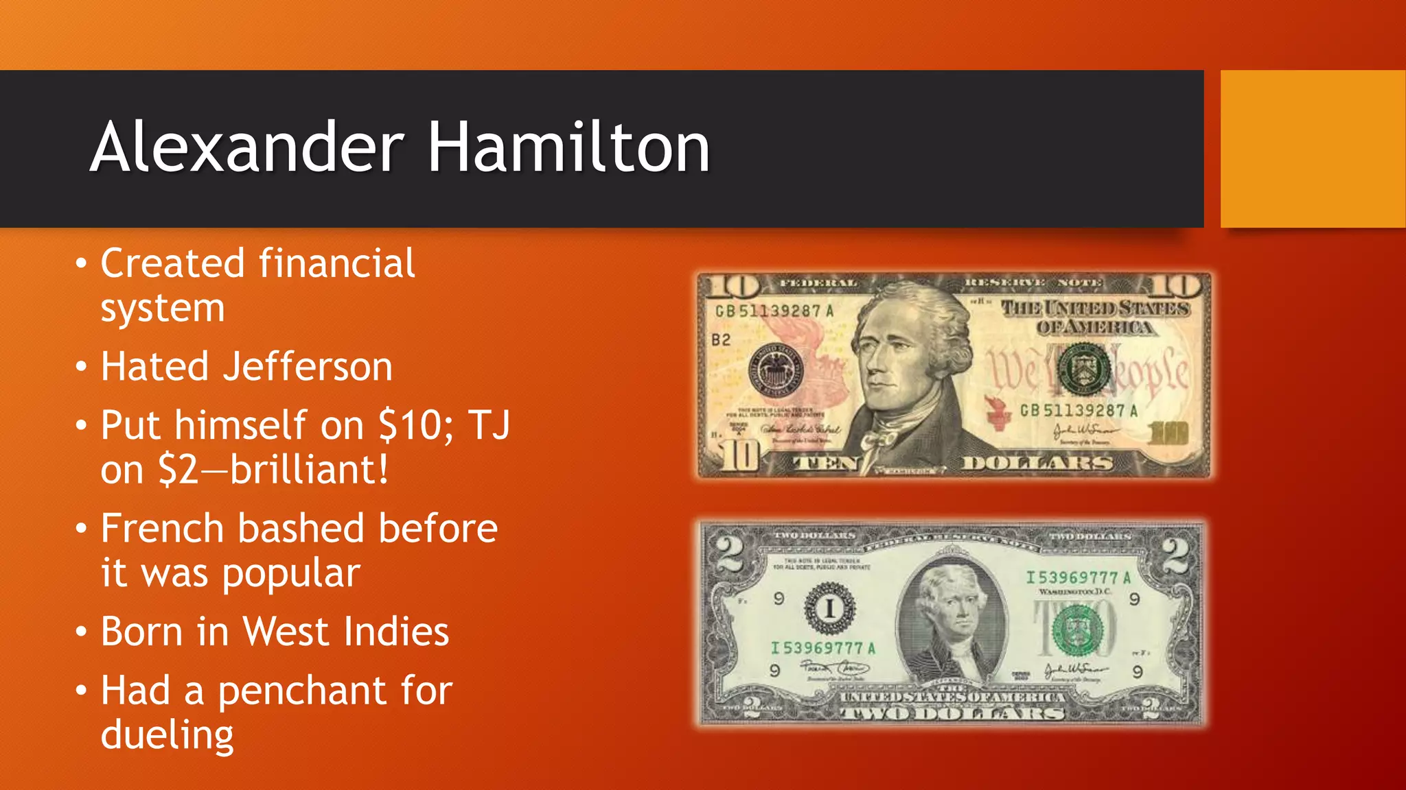 Alexander Hamilton
• Created financial
system
• Hated Jefferson
• Put himself on $10; TJ
on $2—brilliant!
• French bashed before
it was popular
• Born in West Indies
• Had a penchant for
dueling
 