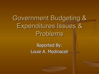 Government Budgeting & Expenditures Issues & Problems Reported By: Louie A. Medinaceli 