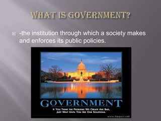 What is government? -the institution through which a society makes and enforces its public policies.   