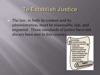 To Establish JusticeThe law, in both its content and its administration, must be reasonable, fair, and impartial.  Those standards of justice have not always been met in this country.