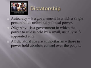 DictatorshipAutocracy – is a government in which a single person holds unlimited political power.Oligarchy – is a government in which the power to rule is held by a small, usually self-appointed elite.All dictatorships are authoritarian – those in power hold absolute control over the people.