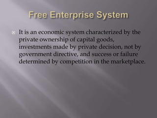 Free Enterprise SystemIt is an economic system characterized by the private ownership of capital goods, investments made by private decision, not by government directive, and success or failure determined by competition in the marketplace.