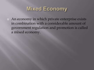 Mixed EconomyAn economy in which private enterprise exists in combination with a considerable amount of government regulation and promotion is called a mixed economy.