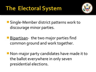 Single-Member district patterns work to 
discourage minor parties. 
Bipartisan- the two major parties find 
common ground and work together. 
Non-major party candidates have made it to 
the ballot everywhere in only seven 
presidential elections. 
 