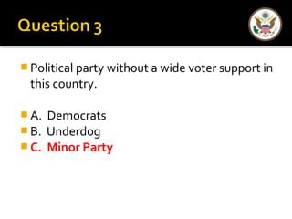 Political party without a wide voter support in 
this country. 
A. Democrats 
B. Underdog 
C. Minor Party 
 