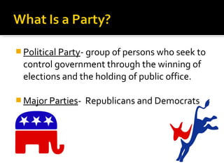 Political Party- group of persons who seek to 
control government through the winning of 
elections and the holding of public office. 
Major Parties- Republicans and Democrats 
 