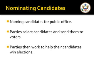 Naming candidates for public office. 
Parties select candidates and send them to 
voters. 
Parties then work to help their candidates 
win elections. 
 