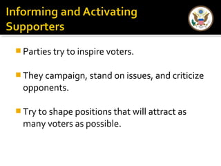 Parties try to inspire voters. 
They campaign, stand on issues, and criticize 
opponents. 
Try to shape positions that will attract as 
many voters as possible. 
 
