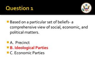 Based on a particular set of beliefs- a 
comprehensive view of social, economic, and 
political matters. 
A. Precinct 
B. Ideological Parties 
C. Economic Parties 
 