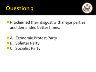 Proclaimed their disgust with major parties 
and demanded better times. 
A. Economic Protest Party 
B. Splinter Party 
C. Socialist Party 
 
