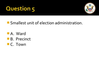 Smallest unit of election administration. 
A. Ward 
B. Precinct 
C. Town 
 