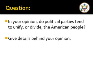 In your opinion, do political parties tend 
to unify, or divide, the American people? 
Give details behind your opinion. 
 