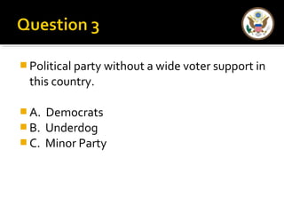 Political party without a wide voter support in 
this country. 
A. Democrats 
B. Underdog 
C. Minor Party 
 