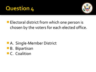 Electoral district from which one person is 
chosen by the voters for each elected office. 
A. Single-Member District 
B. Bipartisan 
C. Coalition 
 