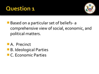 Based on a particular set of beliefs- a 
comprehensive view of social, economic, and 
political matters. 
A. Precinct 
B. Ideological Parties 
C. Economic Parties 
 