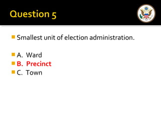 Smallest unit of election administration. 
A. Ward 
B. Precinct 
C. Town 
 