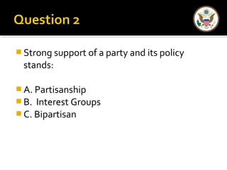  Strong support of a party and its policy
stands:
 A. Partisanship
 B. Interest Groups
 C. Bipartisan
 