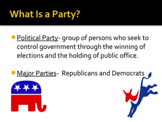  Political Party- group of persons who seek to
control government through the winning of
elections and the holding of public office.
 Major Parties- Republicans and Democrats
 