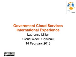 Government Cloud Services
 International Experience
       Laurence Millar
    Cloud Week, Chisinau
      14 February 2013
 