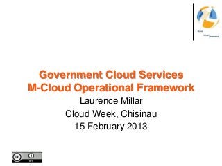 Government Cloud Services
M-Cloud Operational Framework
         Laurence Millar
      Cloud Week, Chisinau
        15 February 2013
 