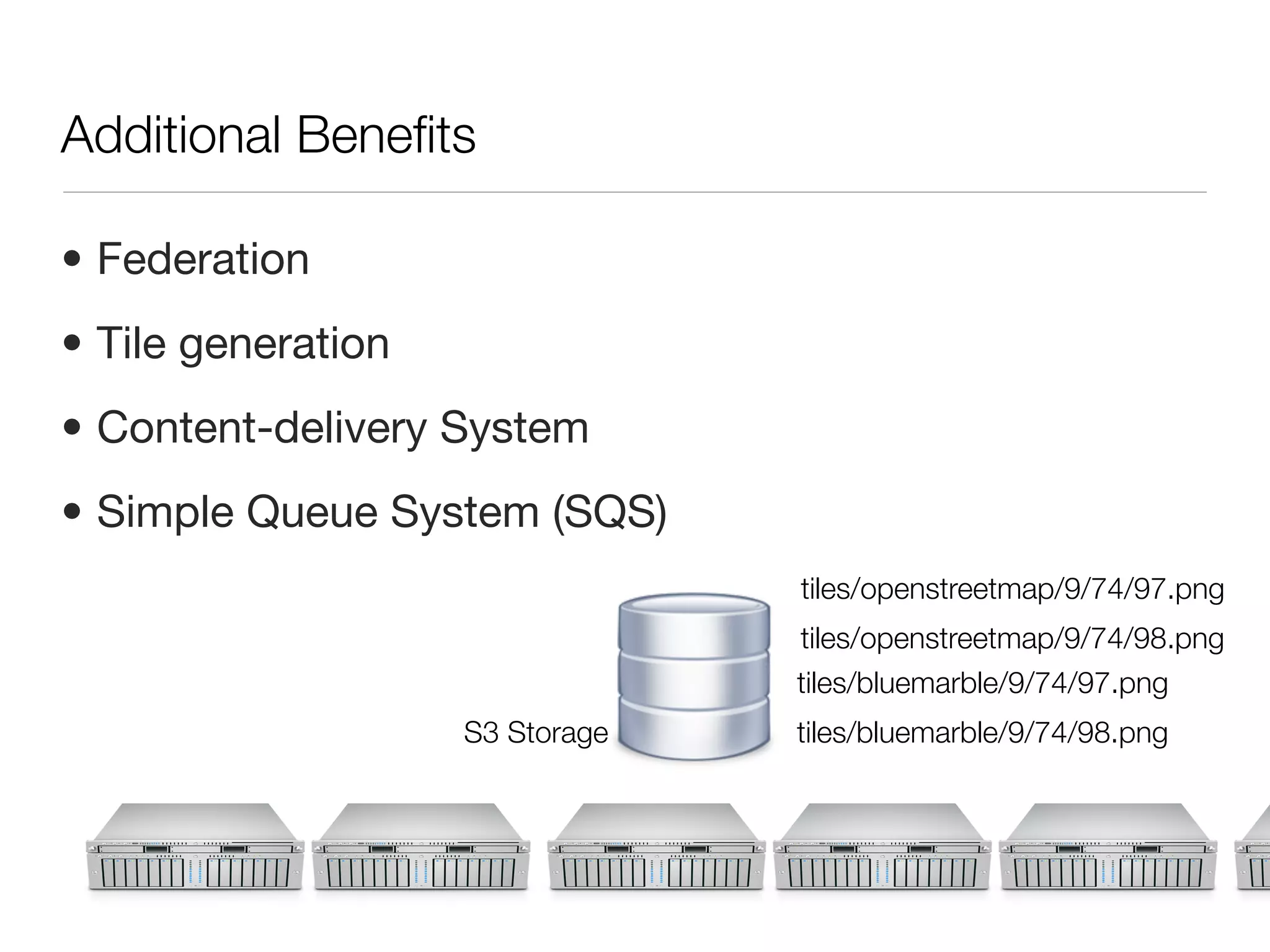 Additional Beneﬁts

• Federation
• Tile generation
• Content-delivery System
• Simple Queue System (SQS)
                                 tiles/openstreetmap/9/74/97.png
                                 tiles/openstreetmap/9/74/98.png
                                 tiles/bluemarble/9/74/97.png
                    S3 Storage   tiles/bluemarble/9/74/98.png
 